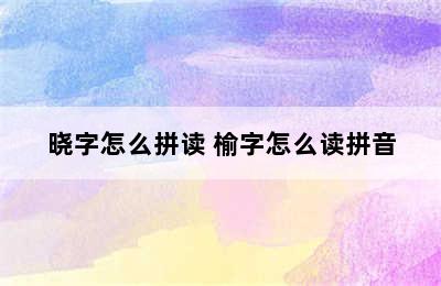 晓字怎么拼读 榆字怎么读拼音